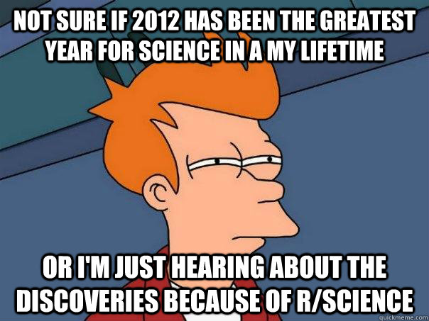 Not sure if 2012 has been the greatest year for science in a my lifetime Or i'm just hearing about the discoveries because of r/science  Futurama Fry