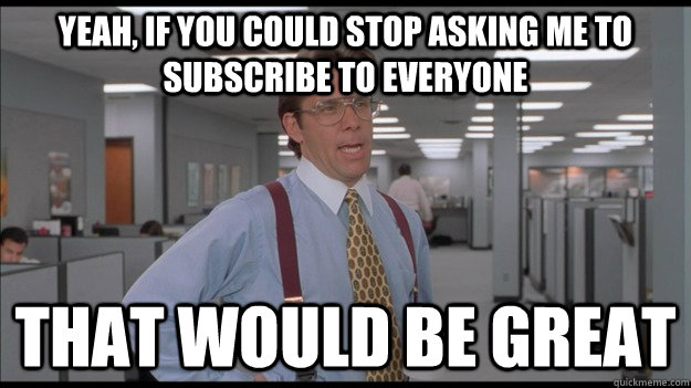 Yeah, if you could stop asking me to subscribe to everyone That would be great  Office Space Lumbergh HD