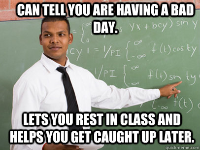 CAN TELL YOU ARE HAVING A BAD DAY. LETS YOU REST IN CLASS AND HELPS YOU GET CAUGHT UP LATER.  Good Guy Teacher