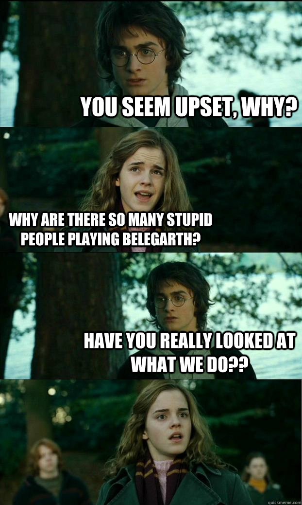 You seem upset, why? Why are there so many stupid people playing Belegarth? Have you really looked at what we do??  Horny Harry