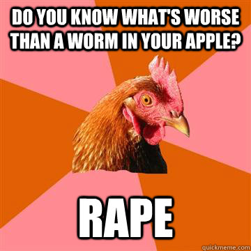 do you know what's worse than a worm in your apple? rape  Anti-Joke Chicken