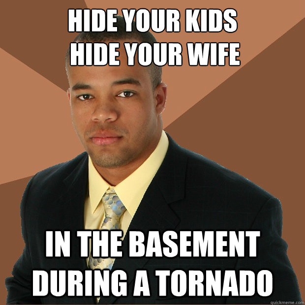 hide your kids
 hide your wife in the basement during a tornado  - hide your kids
 hide your wife in the basement during a tornado   Successful Black Man