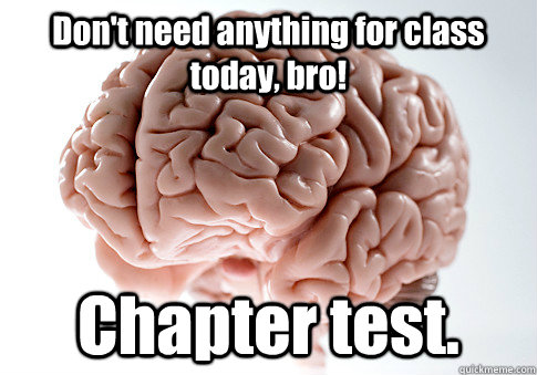 Don't need anything for class today, bro! Chapter test.  Scumbag Brain