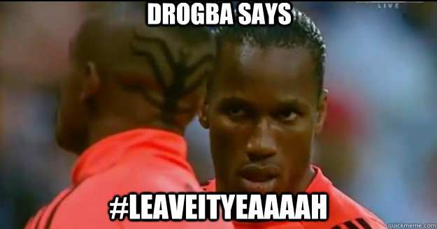 DROGBA SAYS #LEAVEITYEAAAAH - DROGBA SAYS #LEAVEITYEAAAAH  KALOU