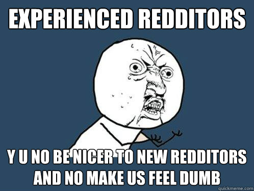 Experienced Redditors y u no be nicer to new redditors and no make us feel dumb - Experienced Redditors y u no be nicer to new redditors and no make us feel dumb  Y U No