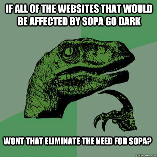 If all of the websites that would be affected by SOPA go dark wont that eliminate the need for SOPA?  Philosoraptor