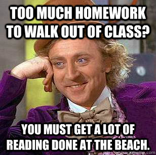 Too much homework to walk out of class? You must get a lot of reading done at the beach.  Condescending Wonka