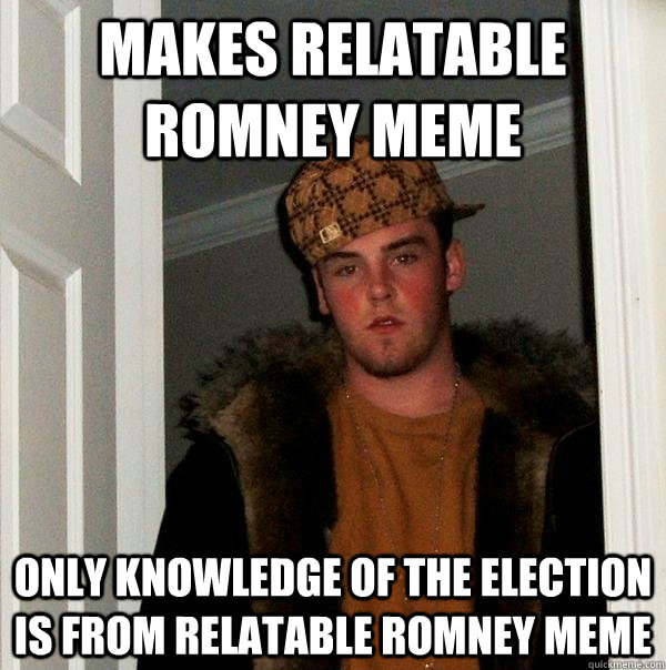 Makes Relatable Romney Meme Only knowledge of the Election is from Relatable Romney meme  Scumbag Steve