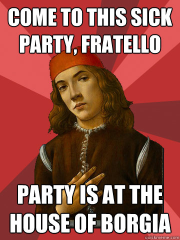 come to this sick party, fratello party is at the house of borgia  Scumbag Stefano