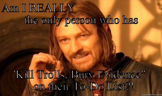 AM I REALLY                               THE ONLY PERSON WHO HAS  'KILL TROLLS, BURY EVIDENCE