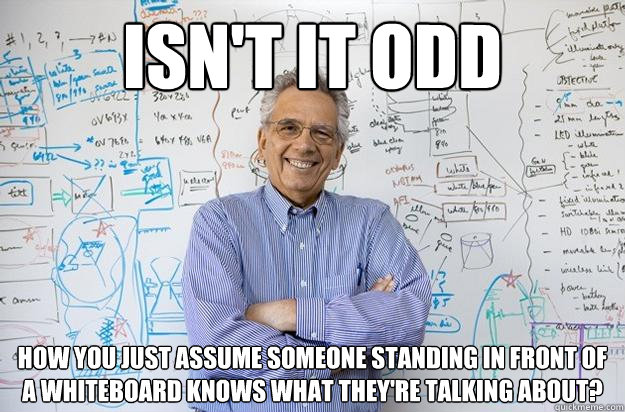 Isn't it odd how you just assume someone standing in front of a whiteboard knows what they're talking about? - Isn't it odd how you just assume someone standing in front of a whiteboard knows what they're talking about?  Engineering Professor