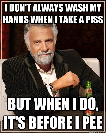 I don't always wash my hands when i take a piss but when I do, it's before I pee  The Most Interesting Man In The World