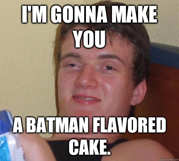 I'm gonna make you A batman flavored cake. - I'm gonna make you A batman flavored cake.  10 Guy