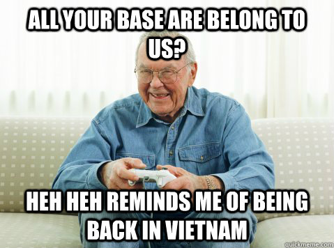 All your base are belong to us? heh heh reminds me of being back in Vietnam  Hip Grandpa