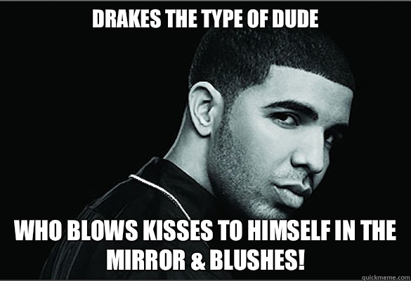 drakes the type of dude Who blows kisses to himself in the mirror & blushes!   Drake