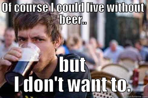 without beer - OF COURSE I COULD LIVE WITHOUT BEER.. BUT I DON'T WANT TO. Lazy College Senior