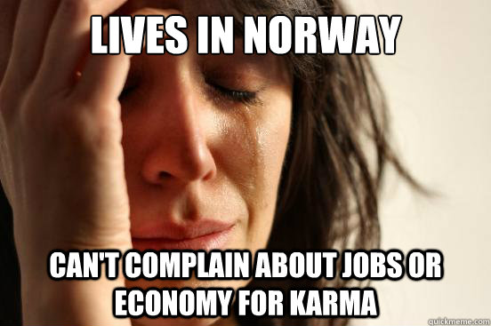 Lives in Norway Can't complain about jobs or economy for karma - Lives in Norway Can't complain about jobs or economy for karma  First World Problems