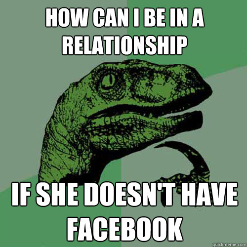 how can i be in a relationship If she doesn't have facebook  Philosoraptor