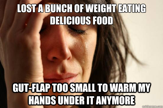 Lost a bunch of weight eating delicious food Gut-flap too small to warm my hands under it anymore - Lost a bunch of weight eating delicious food Gut-flap too small to warm my hands under it anymore  First World Problems