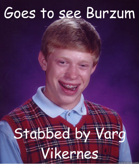 Goes to see Burzum Stabbed by Varg Vikernes  - Goes to see Burzum Stabbed by Varg Vikernes   Bad Luck Brian
