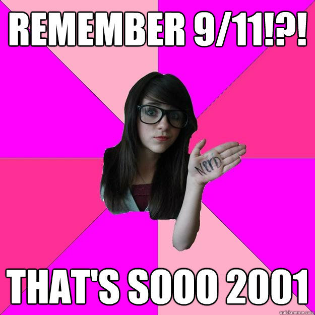 remember 9/11!?! That's sooo 2001  Idiot Nerd Girl