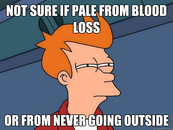 Not sure if pale from blood loss Or from never going outside   Futurama Fry