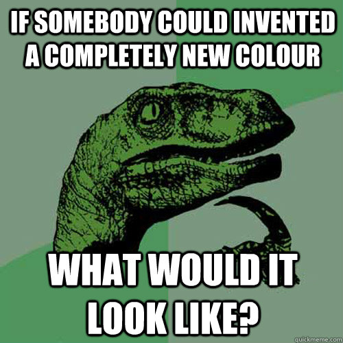 If somebody could invented a completely new colour what would it look like? - If somebody could invented a completely new colour what would it look like?  Philosoraptor