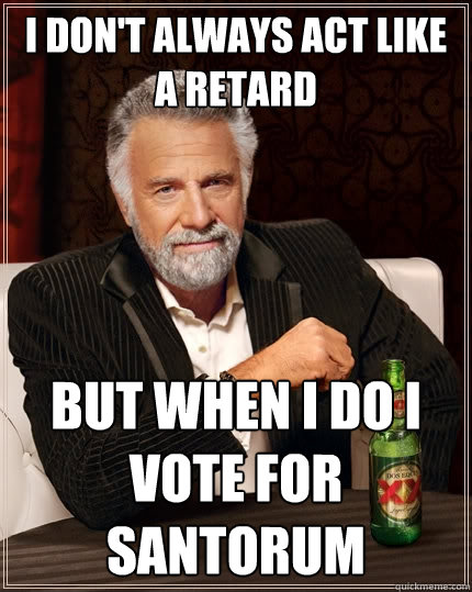 I don't always act like a retard  but when i do i vote for santorum - I don't always act like a retard  but when i do i vote for santorum  The Most Interesting Man In The World