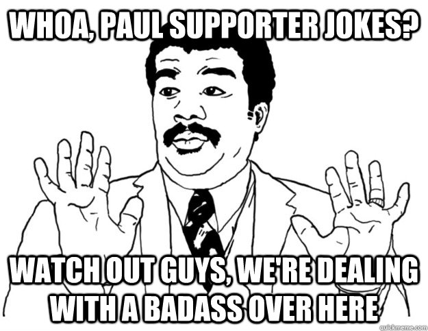 Whoa, Paul supporter jokes? Watch out guys, we're dealing with a badass over here  Watch out we got a badass over here