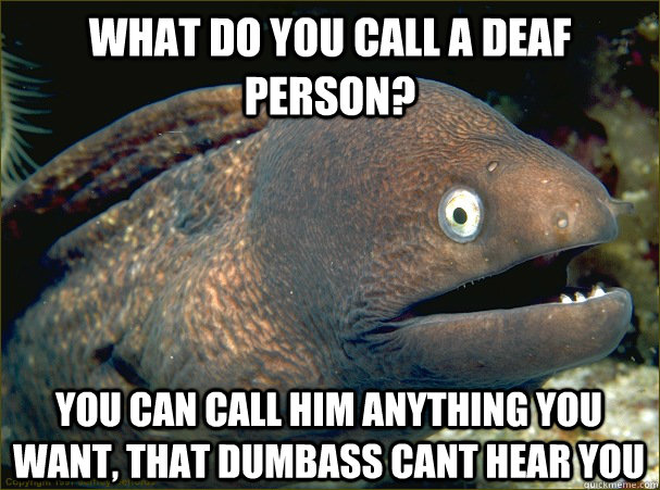 what do you call a deaf person? You can call him anything you want, that dumbass cant hear you  Bad Joke Eel