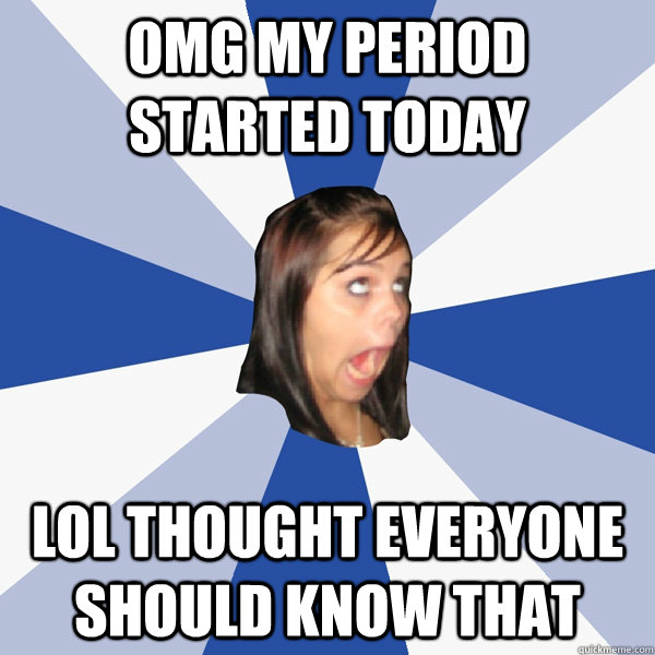 OMG my period started today lol thought everyone should know that  Annoying Facebook Girl