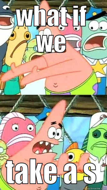 WHAT IF WE TAKE A S Push it somewhere else Patrick