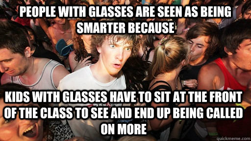 People with glasses are seen as being smarter because  kids with glasses have to sit at the front of the class to see and end up being called on more - People with glasses are seen as being smarter because  kids with glasses have to sit at the front of the class to see and end up being called on more  Sudden Clarity Clarence