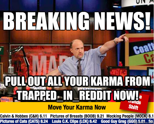 Breaking News!
 Pull out all your karma from Trapped_in_Reddit now! - Breaking News!
 Pull out all your karma from Trapped_in_Reddit now!  Mad Karma with Jim Cramer