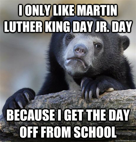 i only like martin luther king day jr. day because i get the day off from school - i only like martin luther king day jr. day because i get the day off from school  Confession Bear