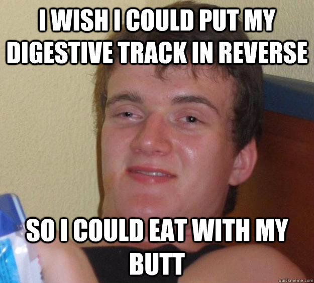 i wish i could put my digestive track in reverse so i could eat with my butt  10 Guy