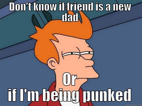 New Dad - DON'T KNOW IF FRIEND IS A NEW DAD OR IF I'M BEING PUNKED Futurama Fry