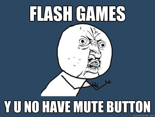 Flash games y u no have mute button  Y U No