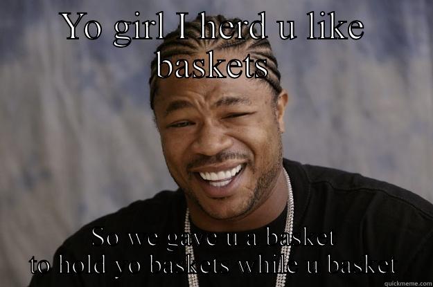 YO GIRL I HERD U LIKE BASKETS SO WE GAVE U A BASKET TO HOLD YO BASKETS WHILE U BASKET Xzibit meme