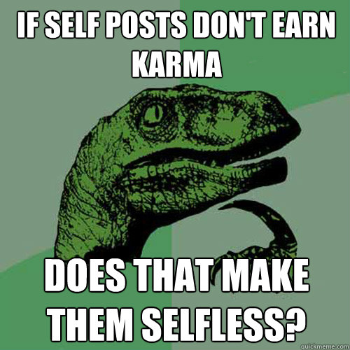 If self posts don't earn karma does that make them selfless? - If self posts don't earn karma does that make them selfless?  Philosoraptor