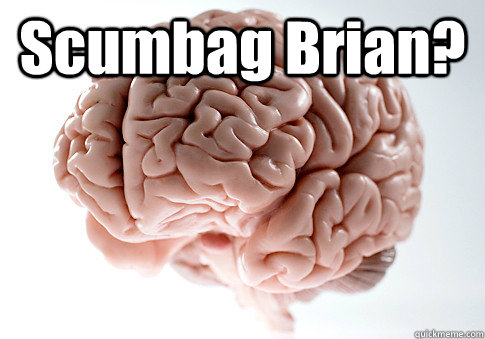 Scumbag Brian?     Scumbag Brain