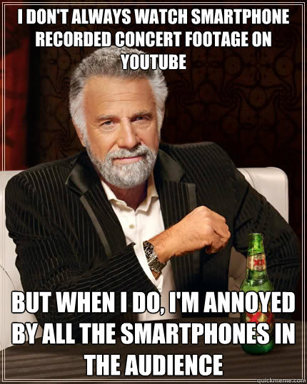 I don't always watch smartphone recorded concert footage on youtube but when i do, I'm annoyed by all the smartphones in the audience  The Most Interesting Man In The World