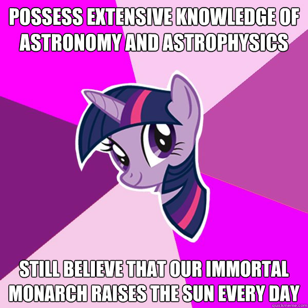 possess extensive knowledge of astronomy and astrophysics still believe that our immortal monarch raises the sun every day  Twilight Sparkle