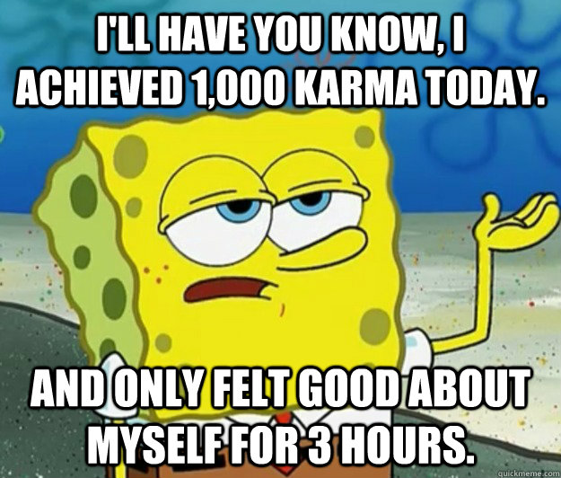 I'll have you know, I achieved 1,000 Karma today. And only felt good about myself for 3 hours.  Tough Spongebob