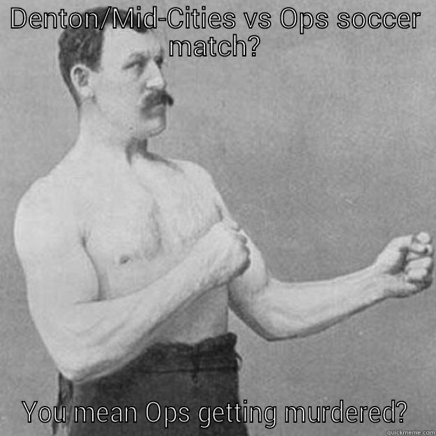 DENTON/MID-CITIES VS OPS SOCCER MATCH? YOU MEAN OPS GETTING MURDERED? overly manly man