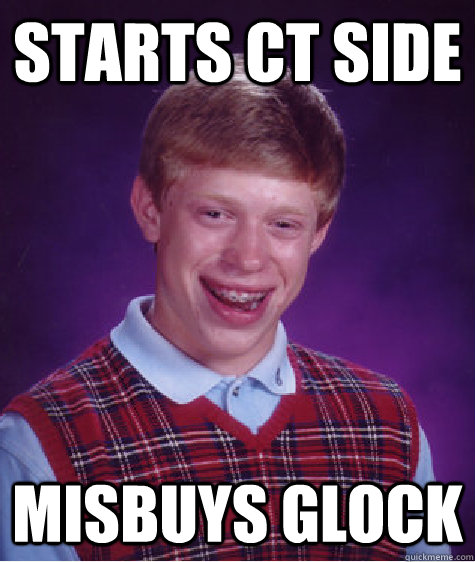 Starts ct side misbuys glock  Bad Luck Brian