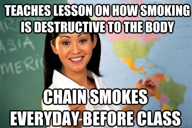 teaches lesson on how smoking is destructive to the body Chain smokes everyday before class  Unhelpful High School Teacher