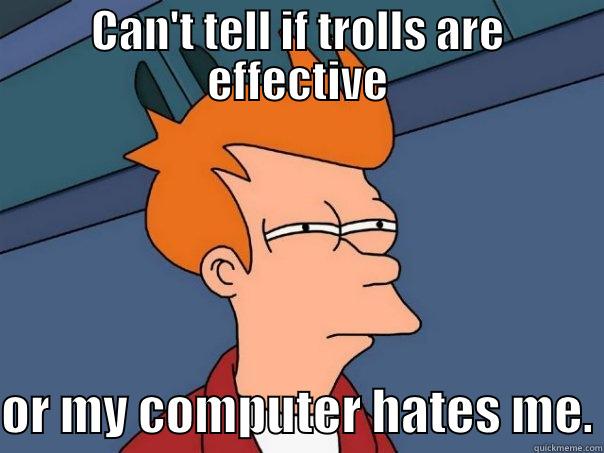 CAN'T TELL IF TROLLS ARE EFFECTIVE  OR MY COMPUTER HATES ME. Futurama Fry