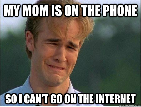 My mom is on the phone so i can't go on the internet  1990s Problems