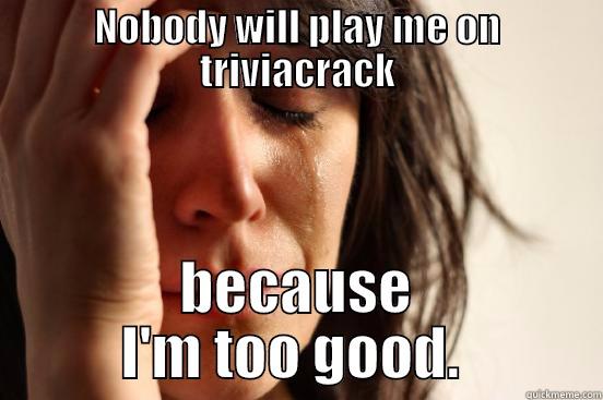 Whatever. It's not like it's really a bad thing - NOBODY WILL PLAY ME ON TRIVIACRACK BECAUSE I'M TOO GOOD.  First World Problems